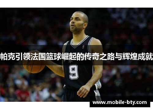 帕克引领法国篮球崛起的传奇之路与辉煌成就