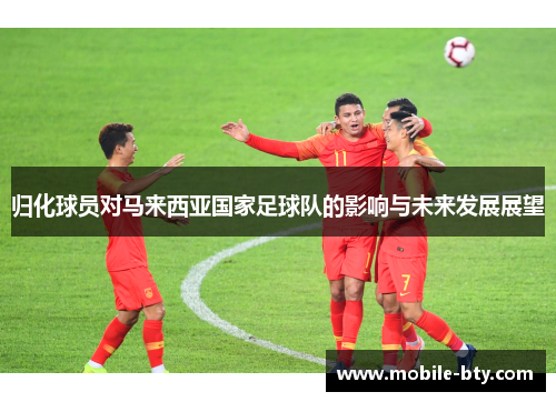 归化球员对马来西亚国家足球队的影响与未来发展展望 归化球员对马来西亚国家足球队的影响与未来发展展望
