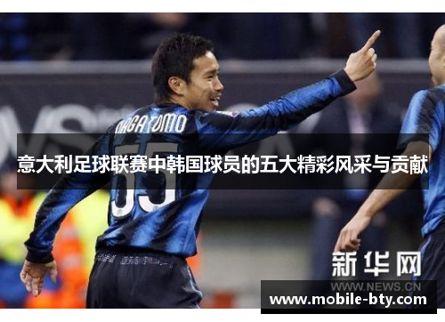意大利足球联赛中韩国球员的五大精彩风采与贡献 意大利足球联赛中韩国球员的五大精彩风采与贡献
